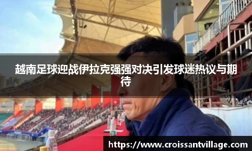 越南足球迎战伊拉克强强对决引发球迷热议与期待