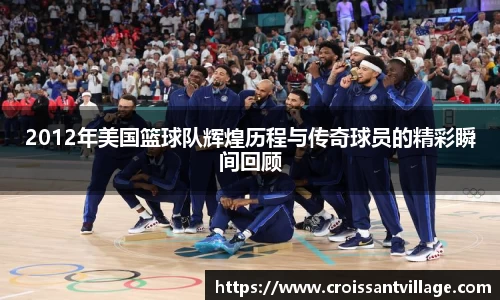 2012年美国篮球队辉煌历程与传奇球员的精彩瞬间回顾