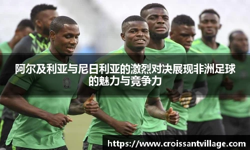 阿尔及利亚与尼日利亚的激烈对决展现非洲足球的魅力与竞争力