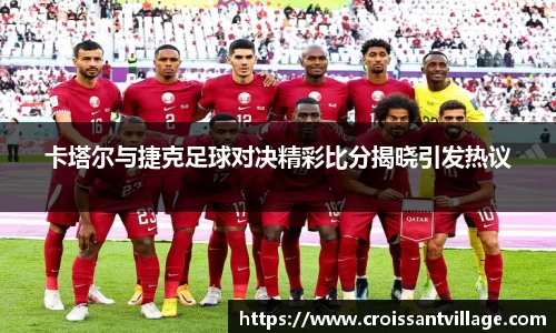 卡塔尔与捷克足球对决精彩比分揭晓引发热议