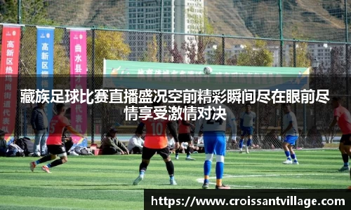 藏族足球比赛直播盛况空前精彩瞬间尽在眼前尽情享受激情对决