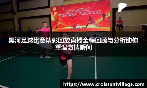 黑河足球比赛精彩回放直播全程回顾与分析助你重温激情瞬间