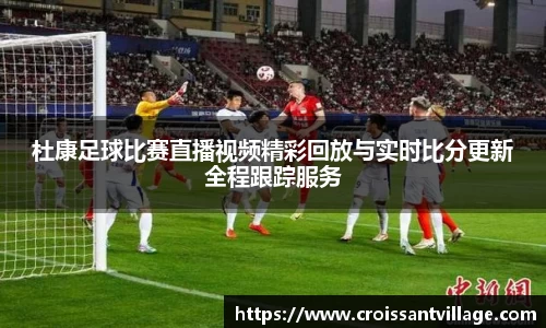 杜康足球比赛直播视频精彩回放与实时比分更新全程跟踪服务