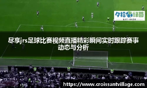 尽享jrs足球比赛视频直播精彩瞬间实时跟踪赛事动态与分析