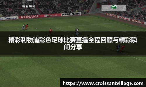精彩利物浦彩色足球比赛直播全程回顾与精彩瞬间分享