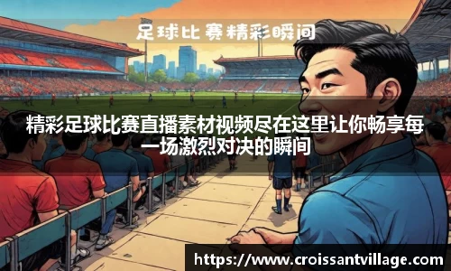 精彩足球比赛直播素材视频尽在这里让你畅享每一场激烈对决的瞬间