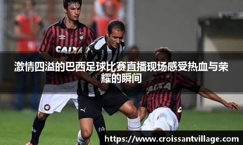 激情四溢的巴西足球比赛直播现场感受热血与荣耀的瞬间