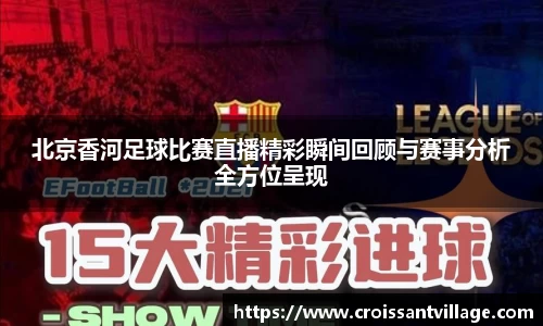 北京香河足球比赛直播精彩瞬间回顾与赛事分析全方位呈现