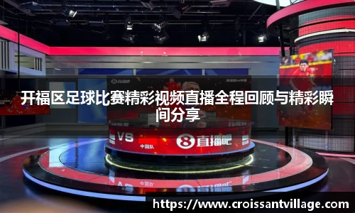 开福区足球比赛精彩视频直播全程回顾与精彩瞬间分享