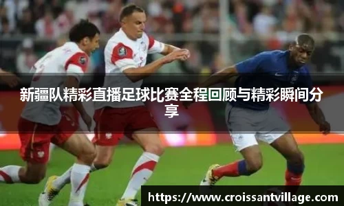 新疆队精彩直播足球比赛全程回顾与精彩瞬间分享
