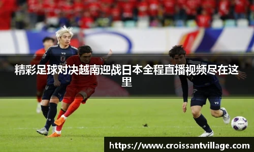 精彩足球对决越南迎战日本全程直播视频尽在这里