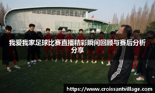 我爱我家足球比赛直播精彩瞬间回顾与赛后分析分享