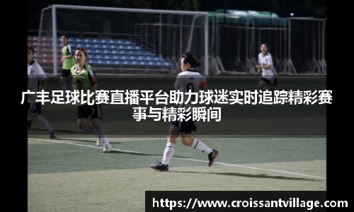 广丰足球比赛直播平台助力球迷实时追踪精彩赛事与精彩瞬间