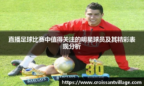 直播足球比赛中值得关注的明星球员及其精彩表现分析