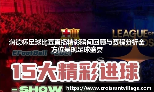 润德杯足球比赛直播精彩瞬间回顾与赛程分析全方位呈现足球盛宴