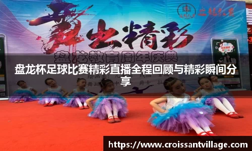 盘龙杯足球比赛精彩直播全程回顾与精彩瞬间分享
