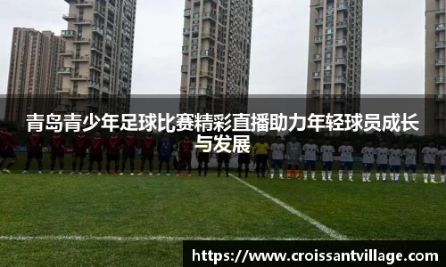 青岛青少年足球比赛精彩直播助力年轻球员成长与发展