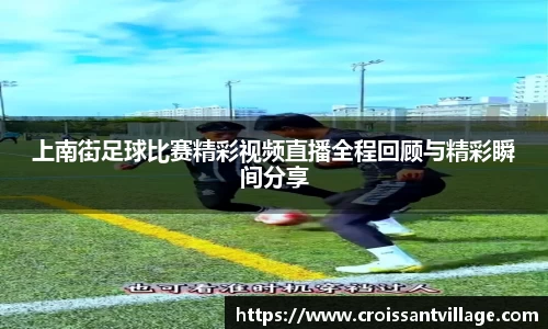 上南街足球比赛精彩视频直播全程回顾与精彩瞬间分享