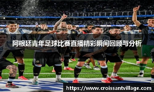 阿根廷青年足球比赛直播精彩瞬间回顾与分析