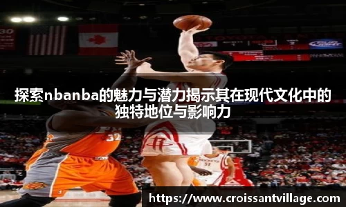 探索nbanba的魅力与潜力揭示其在现代文化中的独特地位与影响力