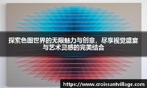 探索色图世界的无限魅力与创意，尽享视觉盛宴与艺术灵感的完美结合
