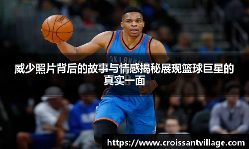 威少照片背后的故事与情感揭秘展现篮球巨星的真实一面