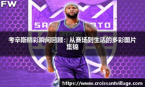 考辛斯精彩瞬间回顾：从赛场到生活的多彩图片集锦