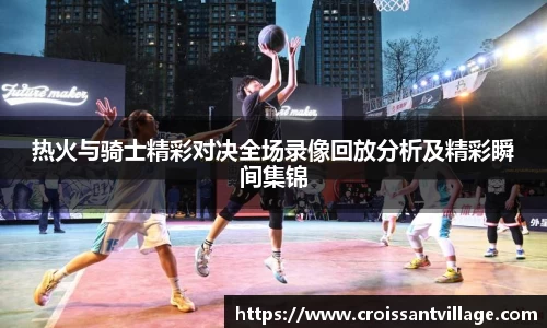 热火与骑士精彩对决全场录像回放分析及精彩瞬间集锦
