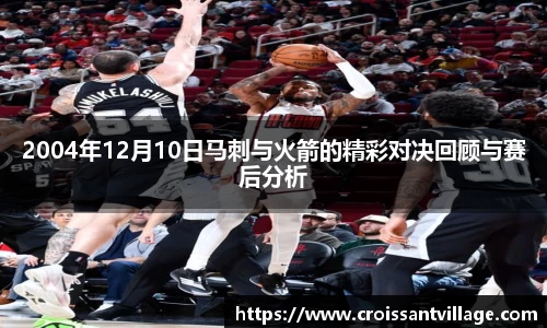 2004年12月10日马刺与火箭的精彩对决回顾与赛后分析