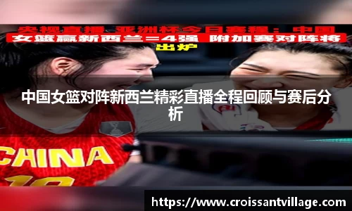 中国女篮对阵新西兰精彩直播全程回顾与赛后分析
