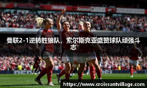 曼联2-1逆转胜狼队，索尔斯克亚盛赞球队顽强斗志